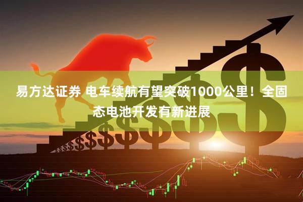 易方达证券 电车续航有望突破1000公里！全固态电池开发有新进展