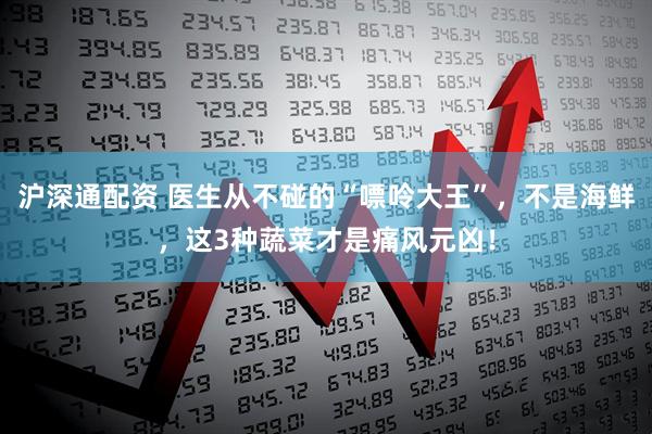 沪深通配资 医生从不碰的“嘌呤大王”，不是海鲜，这3种蔬菜才是痛风元凶！