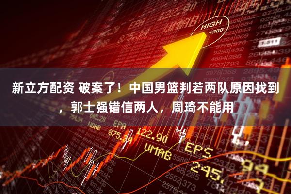 新立方配资 破案了！中国男篮判若两队原因找到，郭士强错信两人，周琦不能用