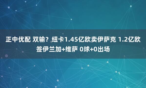 正中优配 双输？纽卡1.45亿欧卖伊萨克 1.2亿欧签伊兰加+维萨 0球+0出场