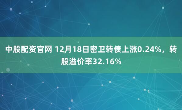 中股配资官网 12月18日密卫转债上涨0.24%,转股溢价率32.16%