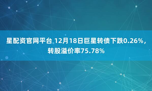 星配资官网平台 12月18日巨星转债下跌0.26%，转股溢价率75.78%