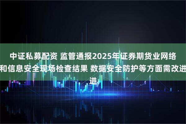 中证私募配资 监管通报2025年证券期货业网络和信息安全现场检查结果 数据安全防护等方面需改进