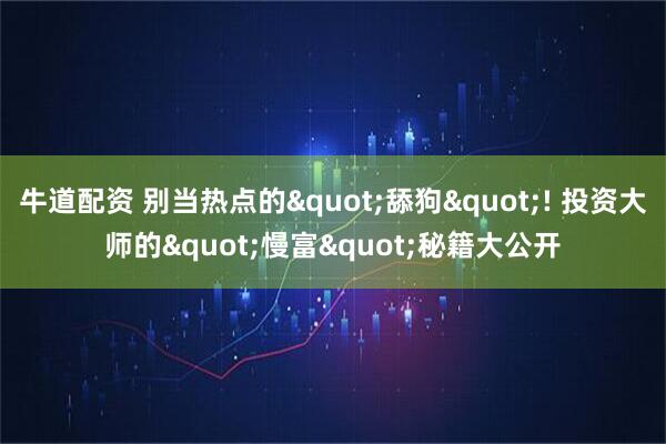 牛道配资 别当热点的"舔狗"! 投资大师的"慢富"秘籍大公开