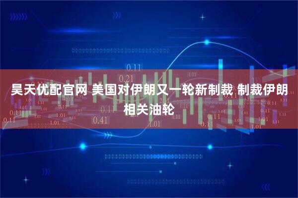 昊天优配官网 美国对伊朗又一轮新制裁 制裁伊朗相关油轮
