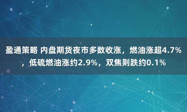 盈通策略 内盘期货夜市多数收涨，燃油涨超4.7%，低硫燃油涨约2.9%，双焦则跌约0.1%