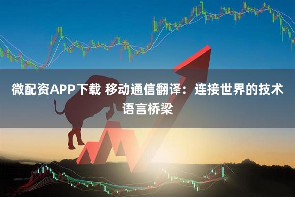 微配资APP下载 移动通信翻译：连接世界的技术语言桥梁