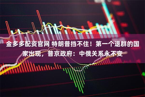 金多多配资官网 特朗普挡不住！第一个退群的国家出现，普京政府：中俄关系永不变