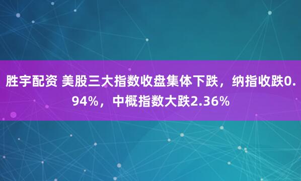 胜宇配资 美股三大指数收盘集体下跌，纳指收跌0.94%，中概指数大跌2.36%